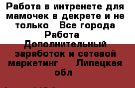 Работа в интренете для мамочек в декрете и не только - Все города Работа » Дополнительный заработок и сетевой маркетинг   . Липецкая обл.